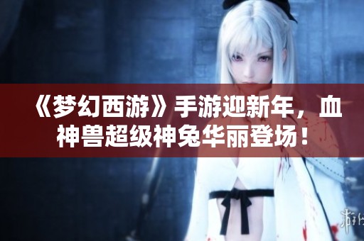 《梦幻西游》手游迎新年，血神兽超级神兔华丽登场！