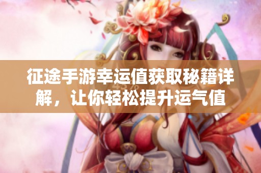征途手游幸运值获取秘籍详解，让你轻松提升运气值