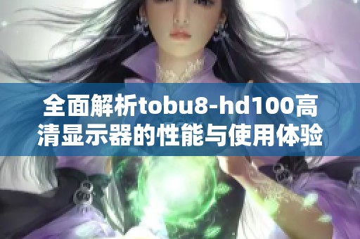 全面解析tobu8-hd100高清显示器的性能与使用体验