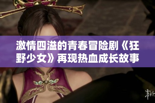 激情四溢的青春冒险剧《狂野少女》再现热血成长故事