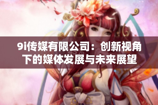 9i传媒有限公司：创新视角下的媒体发展与未来展望