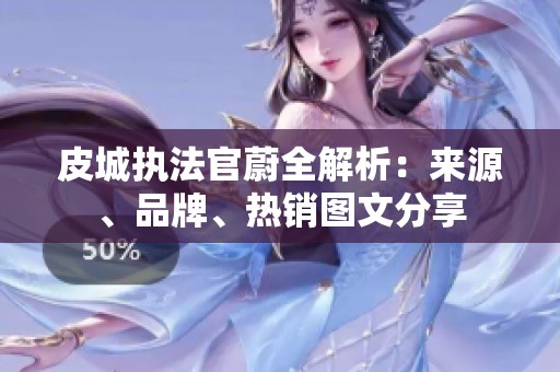皮城执法官蔚全解析：来源、品牌、热销图文分享