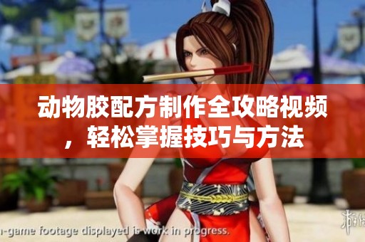 动物胶配方制作全攻略视频，轻松掌握技巧与方法