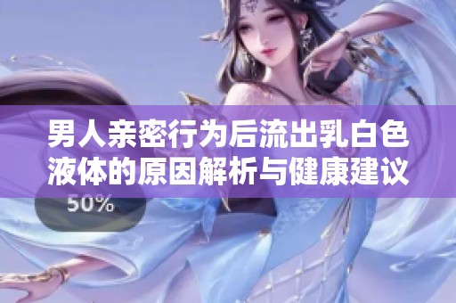 男人亲密行为后流出乳白色液体的原因解析与健康建议