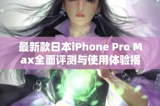 最新款日本iPhone Pro Max全面评测与使用体验揭秘