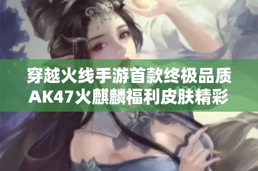 穿越火线手游首款终极品质AK47火麒麟福利皮肤精彩上线