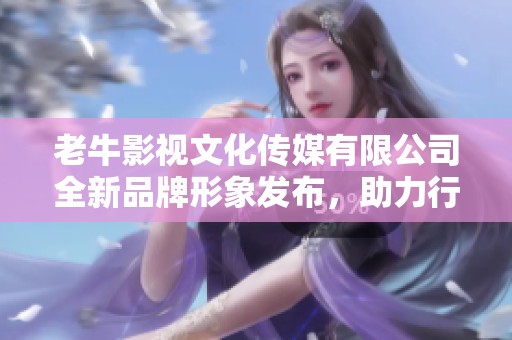 老牛影视文化传媒有限公司全新品牌形象发布，助力行业发展