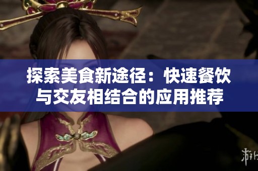 探索美食新途径：快速餐饮与交友相结合的应用推荐