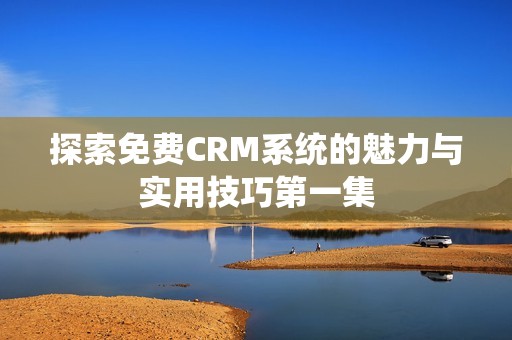 探索免费CRM系统的魅力与实用技巧第一集