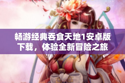 畅游经典吞食天地1安卓版下载，体验全新冒险之旅
