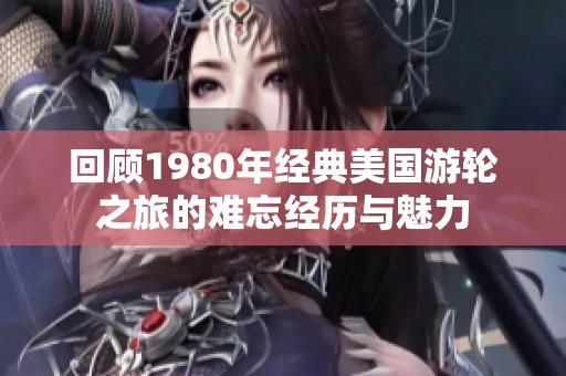 回顾1980年经典美国游轮之旅的难忘经历与魅力