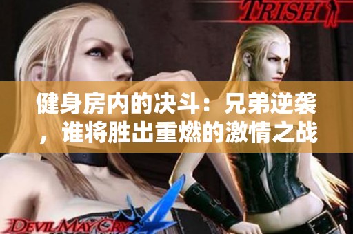 健身房内的决斗：兄弟逆袭，谁将胜出重燃的激情之战