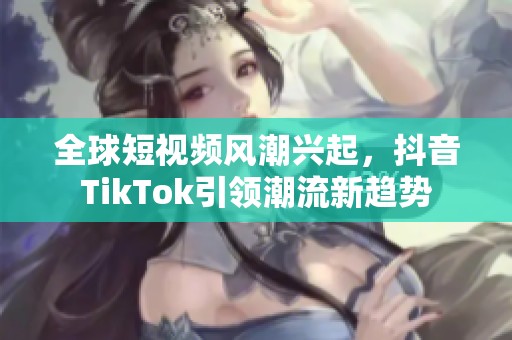 全球短视频风潮兴起，抖音TikTok引领潮流新趋势