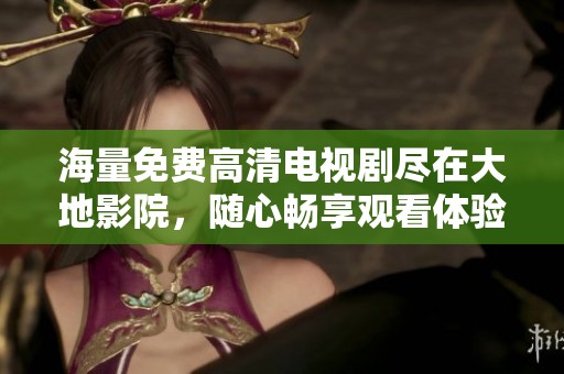 海量免费高清电视剧尽在大地影院，随心畅享观看体验