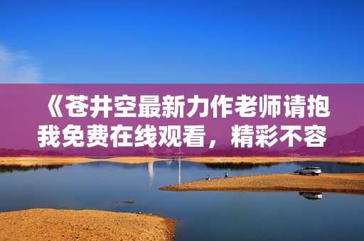 《苍井空最新力作老师请抱我免费在线观看，精彩不容错过！》