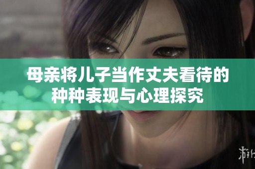 母亲将儿子当作丈夫看待的种种表现与心理探究