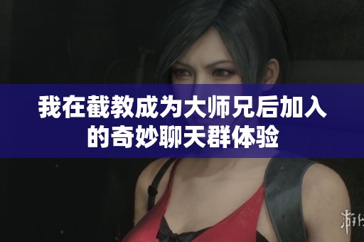 我在截教成为大师兄后加入的奇妙聊天群体验