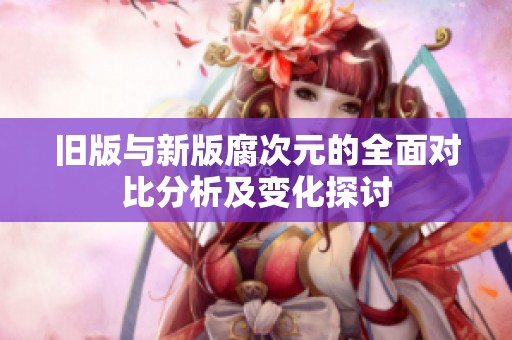 旧版与新版腐次元的全面对比分析及变化探讨