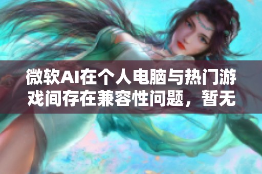 微软AI在个人电脑与热门游戏间存在兼容性问题，暂无迅速解决方案