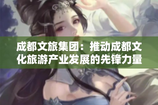 成都文旅集团：推动成都文化旅游产业发展的先锋力量