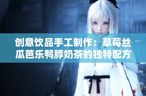 创意饮品手工制作：草莓丝瓜芭乐鸭脖奶茶的独特配方分享