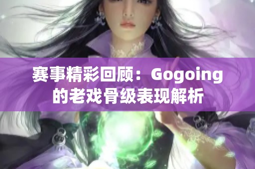 赛事精彩回顾：Gogoing的老戏骨级表现解析