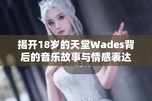 揭开18岁的天堂Wades背后的音乐故事与情感表达