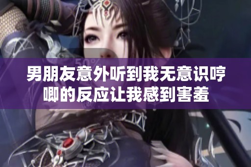 男朋友意外听到我无意识哼唧的反应让我感到害羞