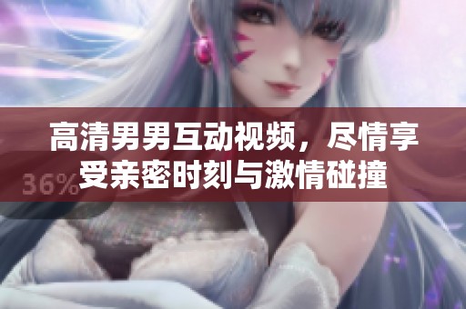 高清男男互动视频，尽情享受亲密时刻与激情碰撞