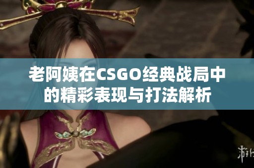 老阿姨在CSGO经典战局中的精彩表现与打法解析