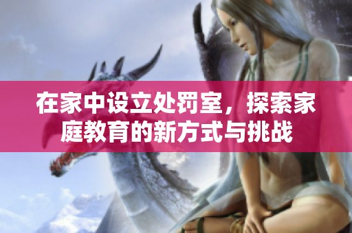 在家中设立处罚室，探索家庭教育的新方式与挑战