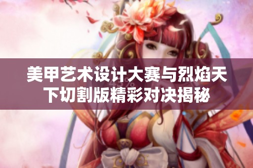 美甲艺术设计大赛与烈焰天下切割版精彩对决揭秘