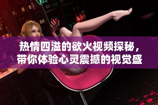 热情四溢的欲火视频探秘，带你体验心灵震撼的视觉盛宴