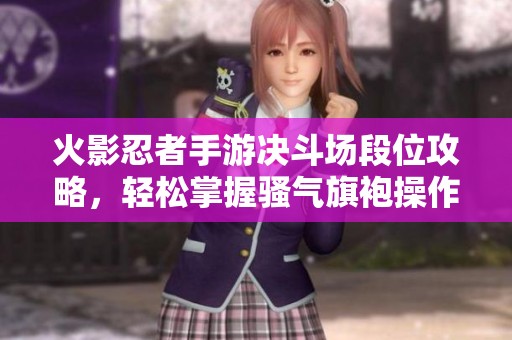 火影忍者手游决斗场段位攻略，轻松掌握骚气旗袍操作技巧