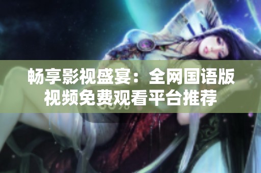 畅享影视盛宴：全网国语版视频免费观看平台推荐