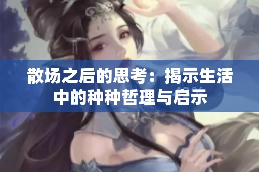 散场之后的思考：揭示生活中的种种哲理与启示