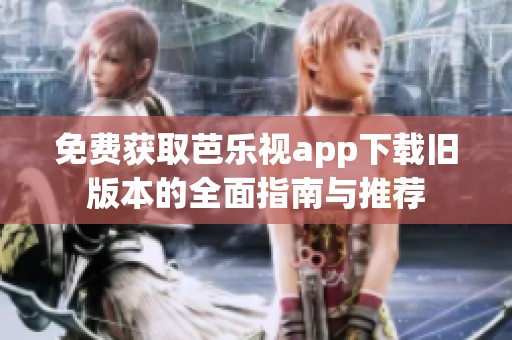 免费获取芭乐视app下载旧版本的全面指南与推荐