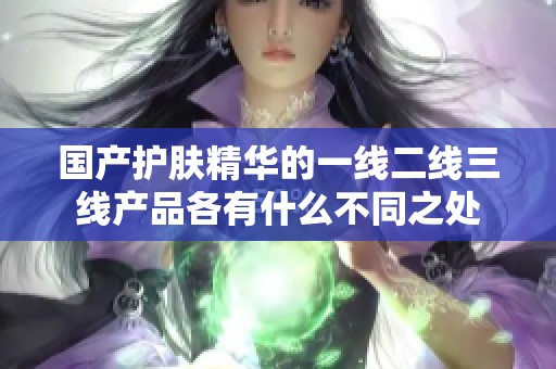 国产护肤精华的一线二线三线产品各有什么不同之处