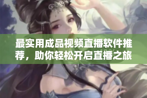 最实用成品视频直播软件推荐，助你轻松开启直播之旅