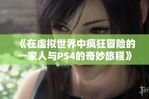《在虚拟世界中疯狂冒险的一家人与PS4的奇妙旅程》