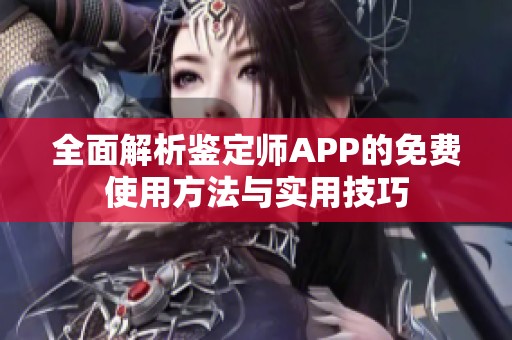 全面解析鉴定师APP的免费使用方法与实用技巧
