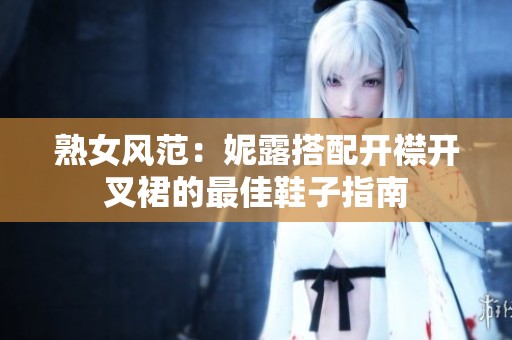 熟女风范：妮露搭配开襟开叉裙的最佳鞋子指南