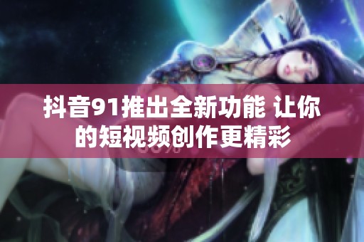 抖音91推出全新功能 让你的短视频创作更精彩