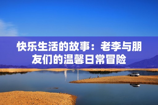快乐生活的故事：老李与朋友们的温馨日常冒险