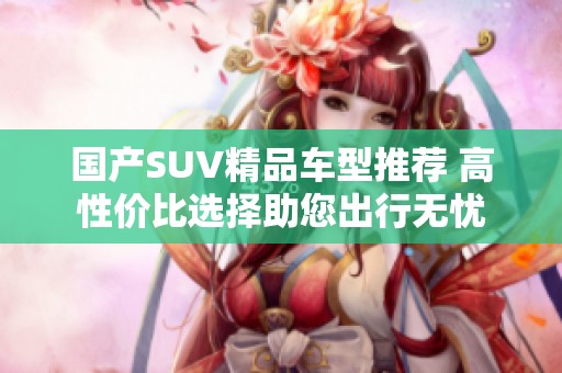 国产SUV精品车型推荐 高性价比选择助您出行无忧