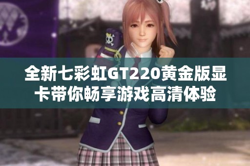 全新七彩虹GT220黄金版显卡带你畅享游戏高清体验