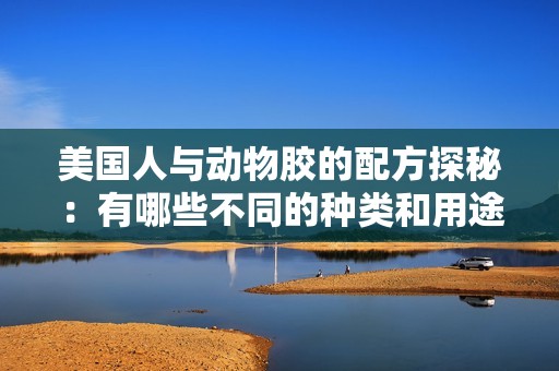 美国人与动物胶的配方探秘：有哪些不同的种类和用途