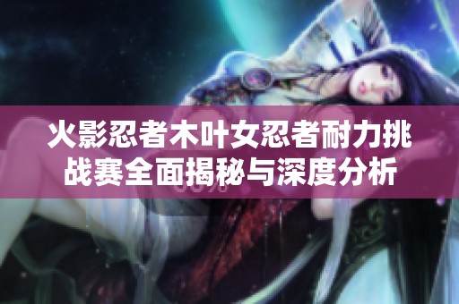 火影忍者木叶女忍者耐力挑战赛全面揭秘与深度分析