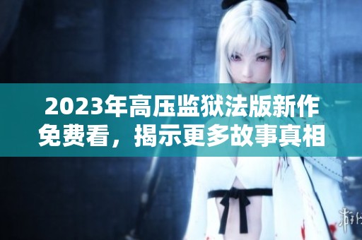 2023年高压监狱法版新作免费看，揭示更多故事真相