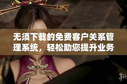 无须下载的免费客户关系管理系统，轻松助您提升业务效率